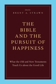 The Bible and the Pursuit of Happiness: What the Old and New Testaments Teach Us about the Good Life