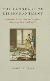 The Language of Disenchantment: Protestant Literalism and Colonial Discourse in British India