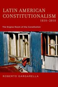 Latin American Constitutionalism,1810-2010: The Engine Room of the Constitution