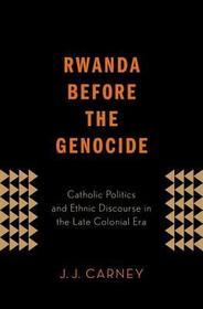 Rwanda Before the Genocide: Catholic Politics and Ethnic Discourse in the Late Colonial Era