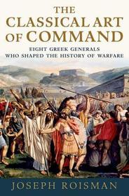 The Classical Art of Command: Eight Greek Generals Who Shaped the History of Warfare
