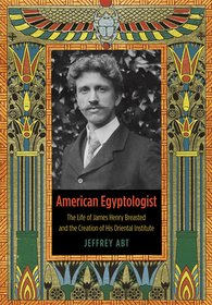 American Egyptologist – The Life of James Henry Breasted and the Creation of His Oriental Institute