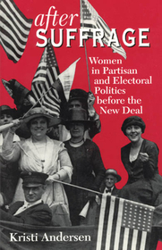 After Suffrage – Women in Partisan and Electoral Politics before the New Deal: Women in Partisan and Electoral Politics Before the New Deal
