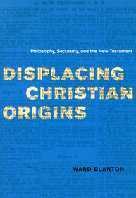 Displacing Christian Origins – Philosophy, Secularity, and the New Testament: Philosophy, Secularity, and the New Testament
