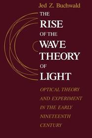 The Rise of the Wave Theory of Light – Optical Theory and Experiment in the Early Nineteenth Century: Optical Theory and Experiment in the Early Nineteenth Century