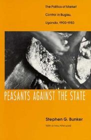 Peasants Against the State – The Politics of Market Control in Bugisu, Uganda, 1900–1983: Politics of Market Control in Bugisu, Uganda, 1900-83