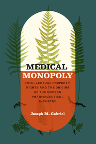 Medical Monopoly – Intellectual Property Rights and the Origins of the Modern Pharmaceutical Industry