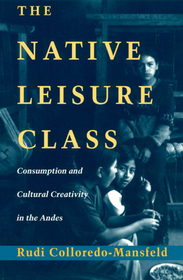 The Native Leisure Class – Consumption and Cultural Creativity in the Andes: Consumption and Cultural Creativity in the Andes