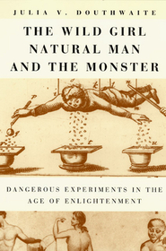 The Wild Girl, Natural Man, and the Monster – Dangerous Experiments in the Age of Enlightenment: Dangerous Experiments in the Age of Enlightenment
