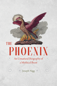 The Phoenix – An Unnatural Biography of a Mythical Beast: An Unnatural Biography of a Mythical Beast