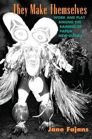 They Make Themselves – Work and Play among the Baining of Papua New Guinea: Work and Play Among the Baining of Papua New Guinea