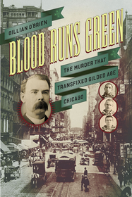 Blood Runs Green – The Murder That Transfixed Gilded Age Chicago: The Murder That Transfixed Gilded Age Chicago