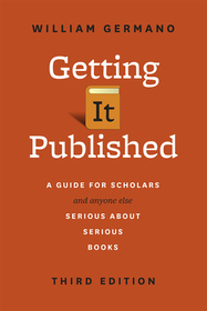 Getting It Published, Third Edition – A Guide for Scholars and Anyone Else Serious about Serious Books: A Guide for Scholars and Anyone Else Serious about Serious Books, Third Edition