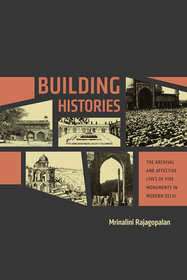 Building Histories – The Archival and Affective Lives of Five Monuments in Modern Delhi: The Archival and Affective Lives of Five Monuments in Modern Delhi