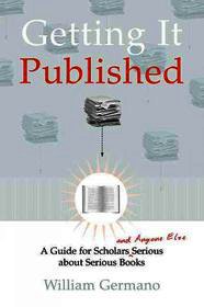 Getting it Published - A Guide for Scholars & Anyone Else Serious about Serious Books: A Guide for Scholars and Anyone Else Serious About Serious Books