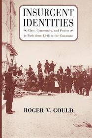 Insurgent Identities – Class, Community, and Protest in Paris from 1848 to the Commune: Class, Community and Protest in Paris from 1848 to the Commune