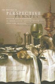 The Rhetoric of Perspective – Realism and Illusionism in Seventeenth–Century Dutch Still–Life Painting: Realism and Illusionism in Seventeenth-Century Dutch Still-life Painting