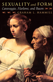 Sexuality and Form – Caravaggio, Marlowe, and Bacon: Caravaggio, Marlowe and Bacon