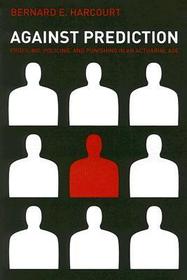 Against Prediction – Profiling, Policing, and Punishing in an Actuarial Age: Profiling, Policing and Punishing in an Actuarial Age
