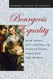 Bourgeois Equality ? How Ideas, Not Capital or Institutions, Enriched the World: How Ideas, Not Capital or Institutions, Enriched the World