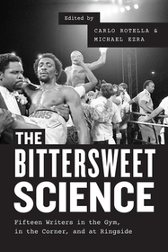 The Bittersweet Science – Fifteen Writers in the Gym, in the Corner, and at Ringside: Fifteen Writers in the Gym, in the Corner, and at Ringside