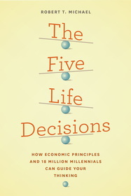 The Five Life Decisions – How Economic Principles and 18 Million Millennials Can Guide Your Thinking: How Economic Principles and 18 Million Millennials Can Guide Your Thinking