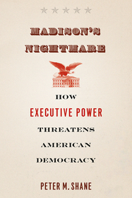 Madison`s Nightmare – How Executive Power Threatens American Democracy