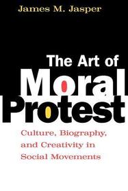 The Art of Moral Protest – Culture, Biography, and Creativity in Social Movements: Culture, Biography and Creativity in Social Movements