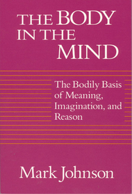 The Body in the Mind – The Bodily Basis of Meaning, Imagination, and Reason: The Bodily Basis of Meaning, Imagination and Reason