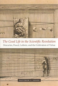 The Good Life in the Scientific Revolution – Descartes, Pascal, Leibniz, and the Cultivation of Virtue: Descartes, Pascal, Leibniz and the Cultivation of Virtue