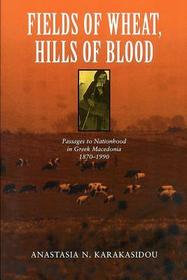 Fields of Wheat, Hills of Blood – Passages to Nationhood in Greek Macedonia, 1870–1990: Passages to Nationhood in Greek Macedonia, 1870-1990