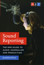 Sound Reporting – The NPR Guide to Audio Journalism and Production: The NPR Guide to Audio Journalism and Production