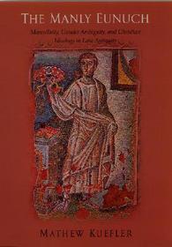 The Manly Eunuch – Masculinity, Gender Ambiguity & Christian Ideology in Late Antiquity: Masculinity, Gender Ambiguity and Christian Ideology in Late Antiquity