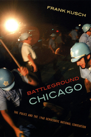 Battleground Chicago – The Police and the 1968 Democratic National Convention: The Police and the 1968 Democratic National Convention