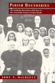 Parish Boundaries – The Catholic Encounter with Race in the Twentieth–Century Urban North: Catholic Encounter with Race in the Twentieth-Century Urban North
