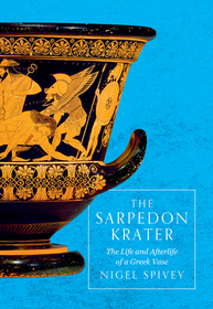 The Sarpedon Krater ? The Life and Afterlife of a Greek Vase: The Life and Afterlife of a Greek Vase