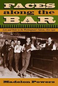 Faces along the Bar ? Lore and Order in the Workingman`s Saloon, 1870?1920: Lore and Order in the Workingman's Saloon, 1870-1920