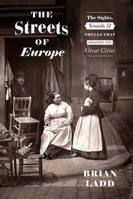 The Streets of Europe – The Sights, Sounds, and Smells That Shaped Its Great Cities: The Sights, Sounds, and Smells That Shaped Its Great Cities