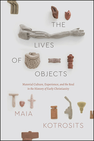 The Lives of Objects – Material Culture, Experience, and the Real in the History of Early Christianity