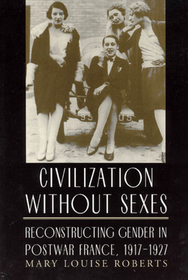 Civilization without Sexes – Reconstructing Gender in Postwar France, 1917–1927: Reconstructing Gender in Postwar France, 1917-1927