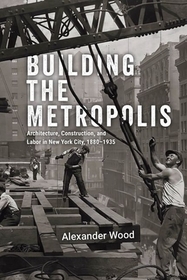 Building the Metropolis – Architecture, Construction, and Labor in New York City, 1880–1935