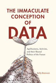 The Immaculate Conception of Data: Agribusiness, Activists, and Their Shared Politics of the Future The Immaculate Conception of Data: Agribusiness, Activists, and Their Shared Politics of the Future