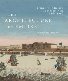 The Architecture of Empire – France in India and Southeast Asia, 1664–1962: France in India and Southeast Asia, 1664–1962