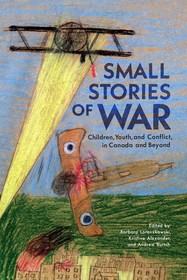 Small Stories of War – Children, Youth, and Conflict in Canada and Beyond: Children, Youth, and Conflict in Canada and Beyond