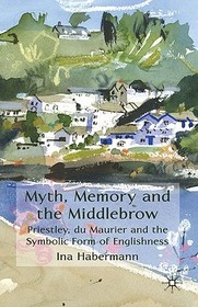 Myth, Memory and the Middlebrow: Priestley, du Maurier and the Symbolic Form of Englishness Myth, Memory and the Middlebrow: Priestley, du Maurier and the Symbolic Form of Englishness