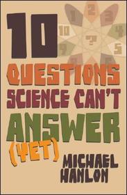 10 Questions Science Can't Answer (Yet): A Guide to Science's Greatest Mysteries