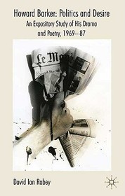 Howard Barker: Politics and Desire: An Expository Study of His Drama and Poetry, 1969-87 Howard Barker: Politics and Desire: An Expository Study of His Drama and Poetry, 1969-87