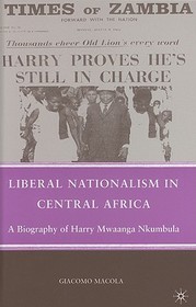 Liberal Nationalism in Central Africa: A Biography of Harry Mwaanga Nkumbula