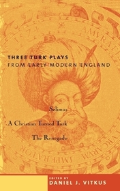 Three Turk Plays from Early Modern England: Selimus, Emperor of the Turks; A Christian Turned Turk; and The Renegado