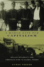 A World Safe for Capitalism: Dollar Diplomacy and America's Rise to Global Power A World Safe for Capitalism: Dollar Diplomacy and America's Rise to Global Power